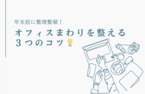 年末前に整理整頓！オフィスまわりを整える３つのコツ💡